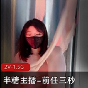 极致诱惑！半糖美女主播前任三秒，2V-1.5G全程震撼！