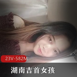 湖南吉首女大学生小女孩自拍视频资源，身材特写总时长26分钟